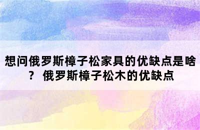 想问俄罗斯樟子松家具的优缺点是啥？ 俄罗斯樟子松木的优缺点